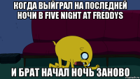 когда выйграл на последней ночи в five night at freddys и брат начал ночь заново