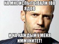 на мне испытывали 180 ядов и на каждый у меня иммунитет!