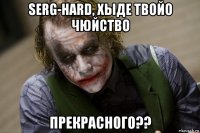 serg-hard, хыде твойо чюйство прекрасного??