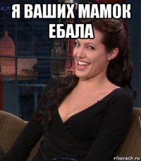 я ваших мамок ебала 