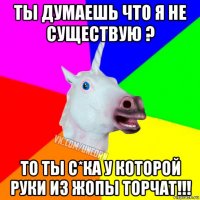 ты думаешь что я не существую ? то ты с*ка у которой руки из жопы торчат!!!