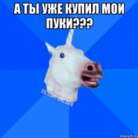 а ты уже купил мои пуки??? 