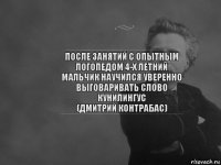 После занятий с опытным логопедом 4-х летний мальчик научился уверенно выговаривать слово КУНИЛИНГУС
(Дмитрий Контрабас)