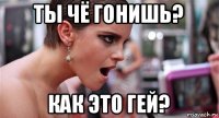 ты чё гонишь? как это гей?