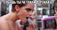 слышь ты че такая дерзкая,а? 