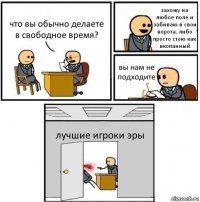 что вы обычно делаете в свободное время? захожу на любое поле и забиваю в свои ворота, либо просто стою как вкопанный вы нам не подходите лучшие игроки эры