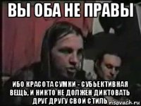 вы оба не правы ибо красота сумки - субьективная вещь, и никто не должен диктовать друг другу свой стиль