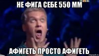 не фига себе 550 мм афигеть просто афигеть