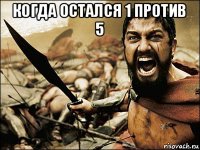 когда остался 1 против 5 