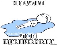 и когда узнал что это подмышечный творог