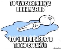 то чувство,когда понимаешь что 1d не приедут в твою страну((