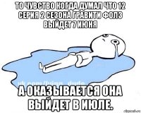 то чувство когда думал что 12 серия 2 сезона гравити фолз выйдет 7 июня а оказывается она выйдет в июле.