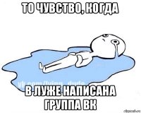 то чувство, когда в луже написана группа вк