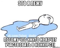 это я лежу потому что никто не хочет участвовать в конкурсе(