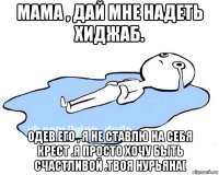 мама , дай мне надеть хиджаб. одев его , я не ставлю на себя крест .я просто хочу быть счастливой .твоя нурьяна(