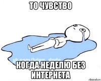 то чувство когда неделю без интернета