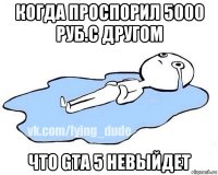 когда проспорил 5000 руб.с другом что gta 5 невыйдет