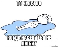 то чувство когда настя тебя не любит