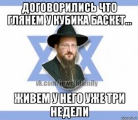 договорились что глянем у кубика баскет... живем у него уже три недели