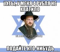 ухты, у меня 4 рубля не хватило подайте кто-нибудь
