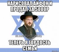 нарисовал айфон и продал за 5000р теперь я гордость семьи