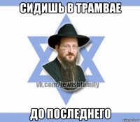сидишь в трамвае до последнего