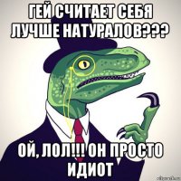 гей считает себя лучше натуралов??? ой, лол!!! он просто идиот