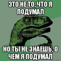 это не то, что я подумал но ты не знаешь, о чем я подумал