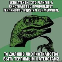 если атеизм - это религия, а христианство проповедует терпимость к другим конфессиям, то должно ли христианство быть терпимым к атеистам?