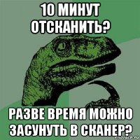 10 минут отсканить? разве время можно засунуть в сканер?