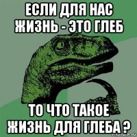 если для нас жизнь - это глеб то что такое жизнь для глеба ?