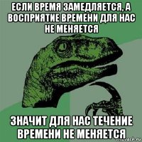 если время замедляется, а восприятие времени для нас не меняется значит для нас течение времени не меняется