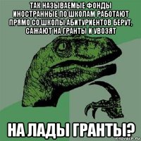 так называемые фонды иностранные по школам работают прямо со школы абитуриентов берут, сажают на гранты и увозят на лады гранты?