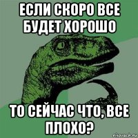 если скоро все будет хорошо то сейчас что, все плохо?