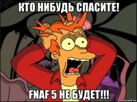 кто нибудь спасите! fnaf 5 не будет!!!