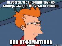 не уверен, этот ноющий звук из болида #44 идёт от турбо, от резины или от хэмилтона