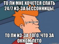 то ли мне хочется спать 24/7 из-за бессонницы, то ли из-за того, что за окном лето