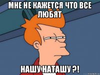 мне не кажется что все любят нашу наташу ?!