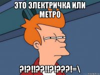 это электричка или метро ?!?!!??!!?!???!=\