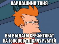 харлашина таня вы выдаём серфитикат на 1000000 тысячу рублей