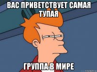 вас приветствует самая тупая группа в мире