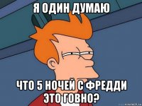 я один думаю что 5 ночей с фредди это говно?