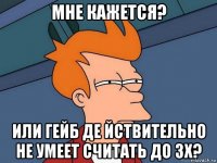 мне кажется? или гейб де йствительно не умеет считать до 3х?