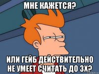 мне кажется? или гейб действительно не умеет считать до 3х?