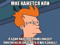 мне кажется или я один видел рекламу киндер пингви но не видел его в магазинах?