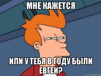 мне кажется или у тебя в году были евгеи?