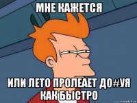 мне кажется или лето пролеает до#уя как быстро