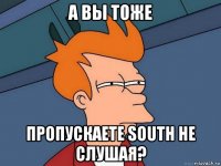 а вы тоже пропускаете south не слушая?