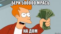 бери 500000 мрась на дом