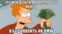 это мои деньги я не куплю тебе айфон я буду капить на bmw